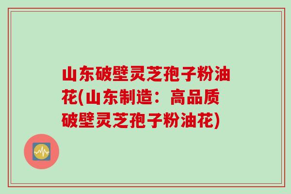 山东破壁灵芝孢子粉油花(山东制造：高品质破壁灵芝孢子粉油花)