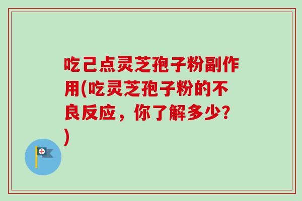 吃己点灵芝孢子粉副作用(吃灵芝孢子粉的不良反应，你了解多少？)