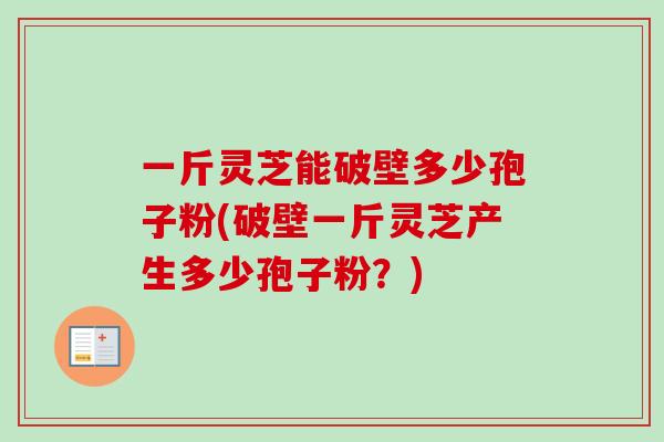 一斤灵芝能破壁多少孢子粉(破壁一斤灵芝产生多少孢子粉？)