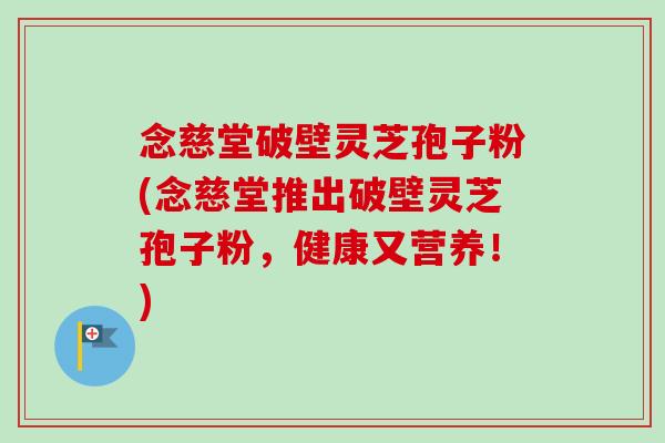 念慈堂破壁灵芝孢子粉(念慈堂推出破壁灵芝孢子粉，健康又营养！)