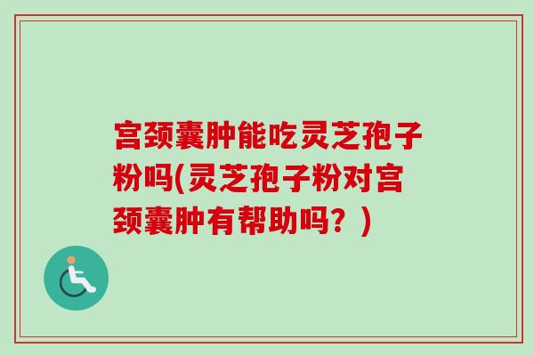 宫颈囊肿能吃灵芝孢子粉吗(灵芝孢子粉对宫颈囊肿有帮助吗？)