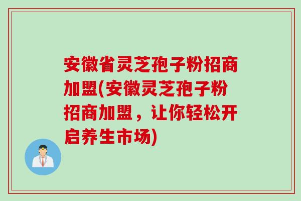 安徽省灵芝孢子粉招商加盟(安徽灵芝孢子粉招商加盟，让你轻松开启养生市场)