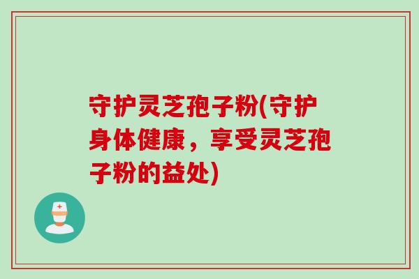 守护灵芝孢子粉(守护身体健康，享受灵芝孢子粉的益处)