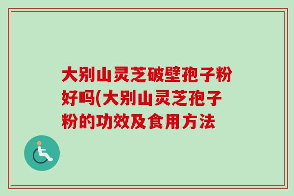 大别山灵芝破壁孢子粉好吗(大别山灵芝孢子粉的功效及食用方法