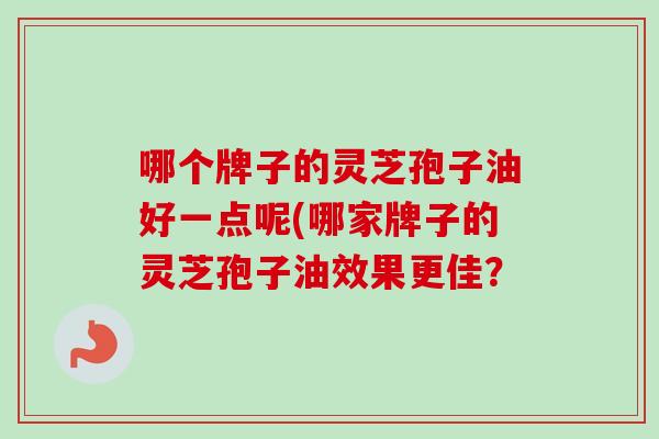 哪个牌子的灵芝孢子油好一点呢(哪家牌子的灵芝孢子油效果更佳？