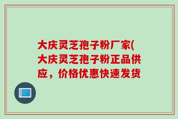 大庆灵芝孢子粉厂家(大庆灵芝孢子粉正品供应,价格优惠快速发货 大庆灵芝孢子粉厂家(大庆灵芝孢子粉正品供应,价格优惠快速发货