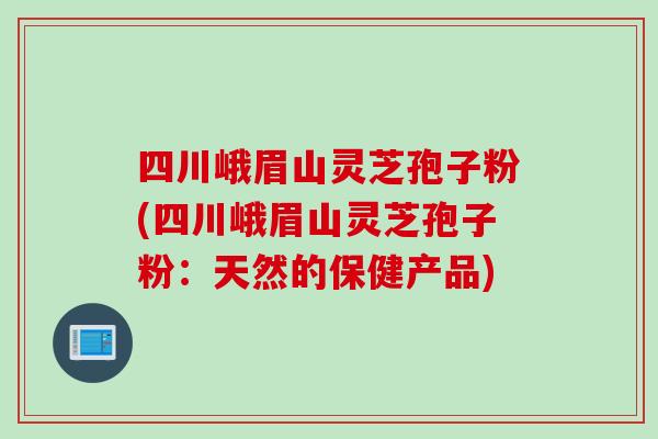 四川峨眉山灵芝孢子粉(四川峨眉山灵芝孢子粉：天然的保健产品)