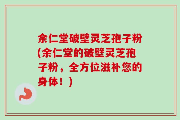 余仁堂破壁灵芝孢子粉(余仁堂的破壁灵芝孢子粉，全方位滋补您的身体！)