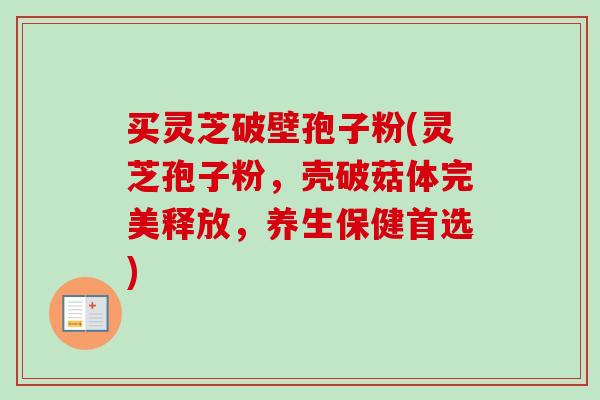 买灵芝破壁孢子粉(灵芝孢子粉,壳破菇体完美释放,养生保健首选) 买灵芝破壁孢子粉(灵芝孢子粉,壳破菇体完美释放,养生保健首选)