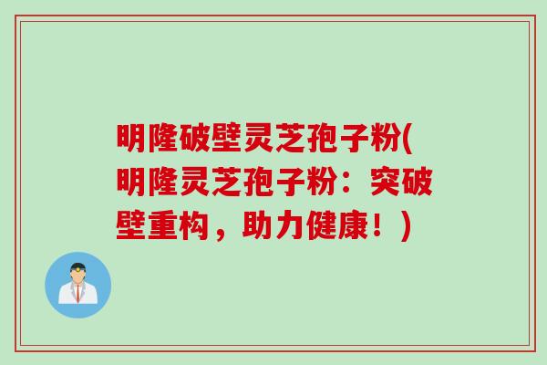 明隆破壁灵芝孢子粉(明隆灵芝孢子粉：突破壁重构，助力健康！)
