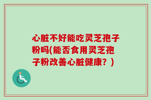 心脏不好能吃灵芝孢子粉吗(能否食用灵芝孢子粉改善心脏健康？)