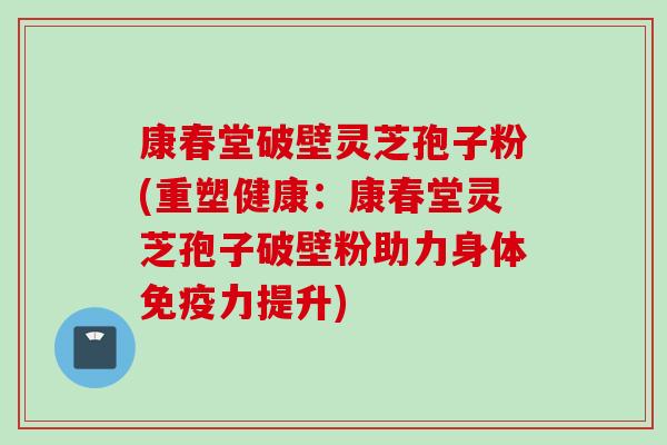康春堂破壁灵芝孢子粉(重塑健康：康春堂灵芝孢子破壁粉助力身体免疫力提升)