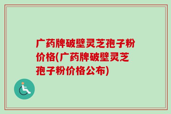广药牌破壁灵芝孢子粉价格(广药牌破壁灵芝孢子粉价格公布)