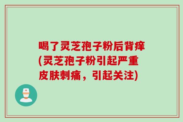 喝了灵芝孢子粉后背痒(灵芝孢子粉引起严重皮肤刺痛，引起关注)