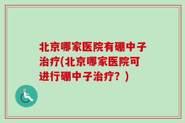 北京哪家医院有硼中子治疗(北京哪家医院可进行硼中子治疗？)