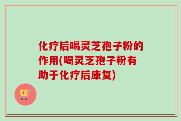 后喝灵芝孢子粉的作用(喝灵芝孢子粉有助于后康复) 后喝灵芝孢子粉的作用(喝灵芝孢子粉有助于后康复)
