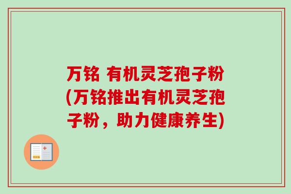 万铭 有机灵芝孢子粉(万铭推出有机灵芝孢子粉，助力健康养生)