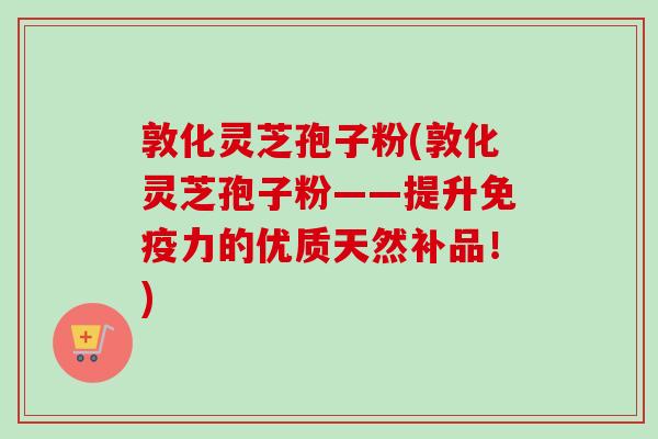 敦化灵芝孢子粉(敦化灵芝孢子粉——提升免疫力的优质天然补品!) 敦化灵芝孢子粉(敦化灵芝孢子粉——提升免疫力的优质天然补品!)