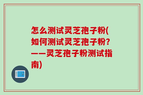 怎么测试灵芝孢子粉(如何测试灵芝孢子粉？——灵芝孢子粉测试指南)