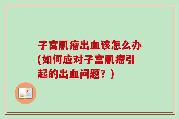 子宫肌瘤出血该怎么办(如何应对子宫肌瘤引起的出血问题？)