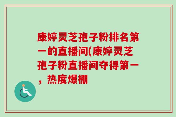 康婷灵芝孢子粉排名第一的直播间(康婷灵芝孢子粉直播间夺得第一,热度爆棚 康婷灵芝孢子粉排名第一的直播间(康婷灵芝孢子粉直播间夺得第一,热度爆棚