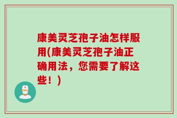 康美灵芝孢子油怎样服用(康美灵芝孢子油正确用法，您需要了解这些！)