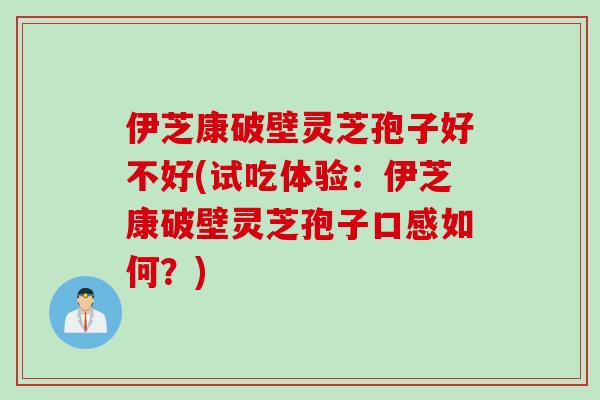 伊芝康破壁灵芝孢子好不好(试吃体验：伊芝康破壁灵芝孢子口感如何？)