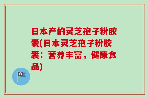 日本产的灵芝孢子粉胶囊(日本灵芝孢子粉胶囊:营养丰富,健康食品) 日本产的灵芝孢子粉胶囊(日本灵芝孢子粉胶囊:营养丰富,健康食品)