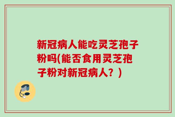 新冠病人能吃灵芝孢子粉吗(能否食用灵芝孢子粉对新冠病人？)