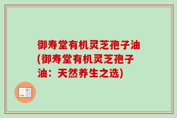 御寿堂有机灵芝孢子油(御寿堂有机灵芝孢子油：天然养生之选)