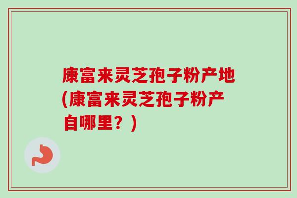 康富来灵芝孢子粉产地(康富来灵芝孢子粉产自哪里？)