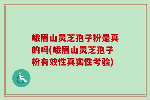 峨眉山灵芝孢子粉是真的吗(峨眉山灵芝孢子粉有效性真实性考验)