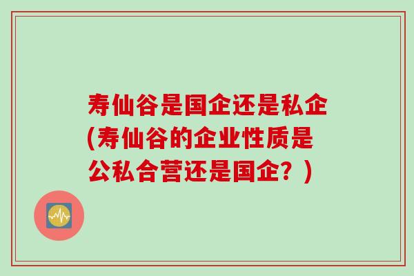 寿仙谷是国企还是私企(寿仙谷的企业性质是公私合营还是国企？)
