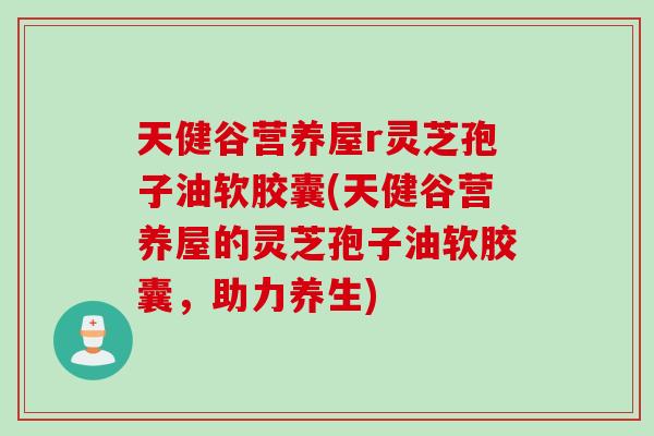 天健谷营养屋r灵芝孢子油软胶囊(天健谷营养屋的灵芝孢子油软胶囊，助力养生)