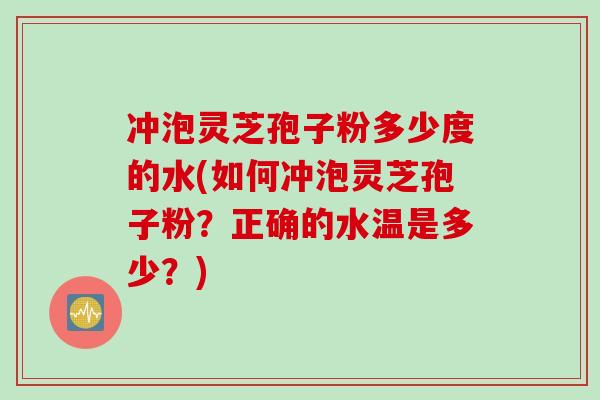 冲泡灵芝孢子粉多少度的水(如何冲泡灵芝孢子粉?正确的水温是多少?) 冲泡灵芝孢子粉多少度的水(如何冲泡灵芝孢子粉?正确的水温是多少?)