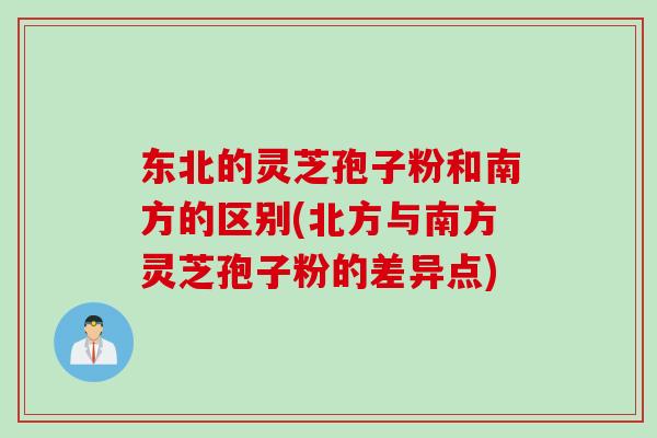 东北的灵芝孢子粉和南方的区别(北方与南方灵芝孢子粉的差异点)