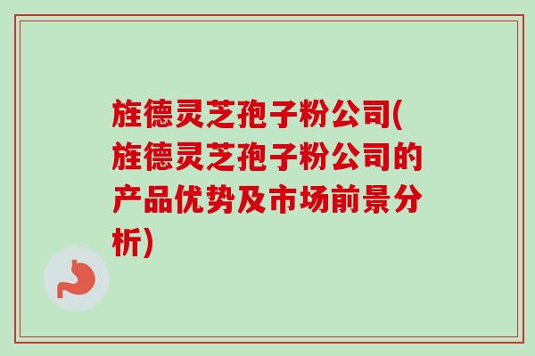 旌德灵芝孢子粉公司(旌德灵芝孢子粉公司的产品优势及市场前景分析)