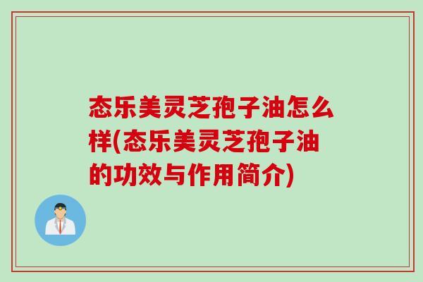 态乐美灵芝孢子油怎么样(态乐美灵芝孢子油的功效与作用简介)