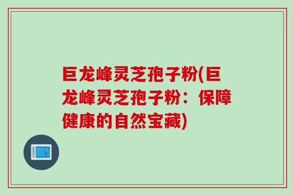 巨龙峰灵芝孢子粉(巨龙峰灵芝孢子粉：保障健康的自然宝藏)