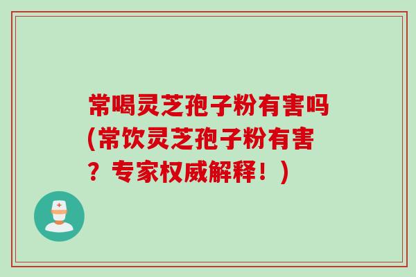 常喝灵芝孢子粉有害吗(常饮灵芝孢子粉有害?专家权威解释!) 常喝灵芝孢子粉有害吗(常饮灵芝孢子粉有害?专家权威解释!)