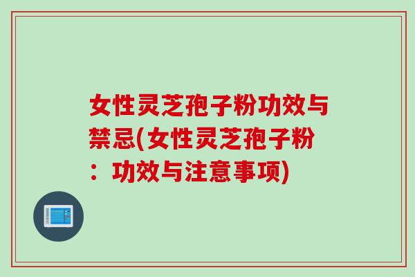 女性灵芝孢子粉功效与禁忌(女性灵芝孢子粉：功效与注意事项)