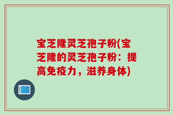 宝芝隆灵芝孢子粉(宝芝隆的灵芝孢子粉：提高免疫力，滋养身体)