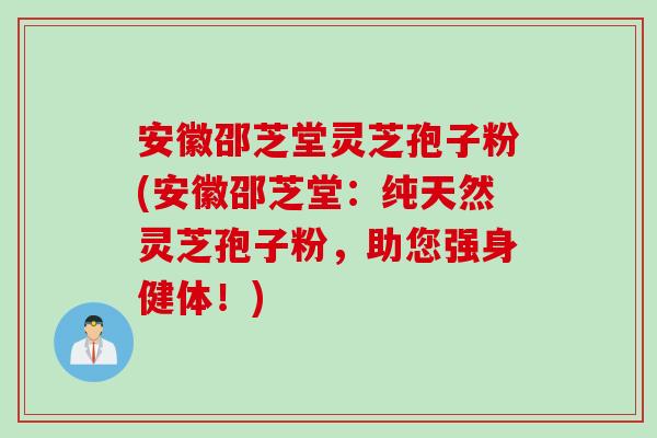 安徽邵芝堂灵芝孢子粉(安徽邵芝堂：纯天然灵芝孢子粉，助您强身健体！)