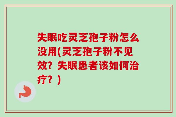 失眠吃灵芝孢子粉怎么没用(灵芝孢子粉不见效？失眠患者该如何治疗？)