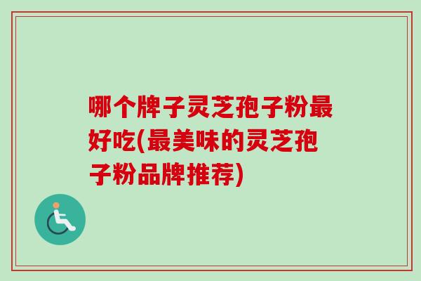 哪个牌子灵芝孢子粉最好吃(最美味的灵芝孢子粉品牌推荐)
