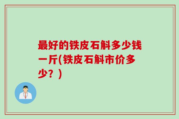 最好的铁皮石斛多少钱一斤(铁皮石斛市价多少？)