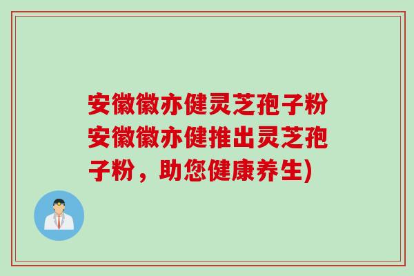 安徽徽亦健灵芝孢子粉安徽徽亦健推出灵芝孢子粉，助您健康养生)