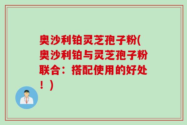 奥沙利铂灵芝孢子粉(奥沙利铂与灵芝孢子粉联合：搭配使用的好处！)