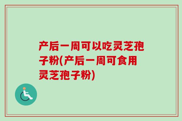 产后一周可以吃灵芝孢子粉(产后一周可食用灵芝孢子粉)