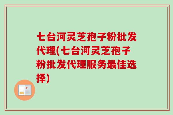 七台河灵芝孢子粉批发代理(七台河灵芝孢子粉批发代理服务最佳选择)